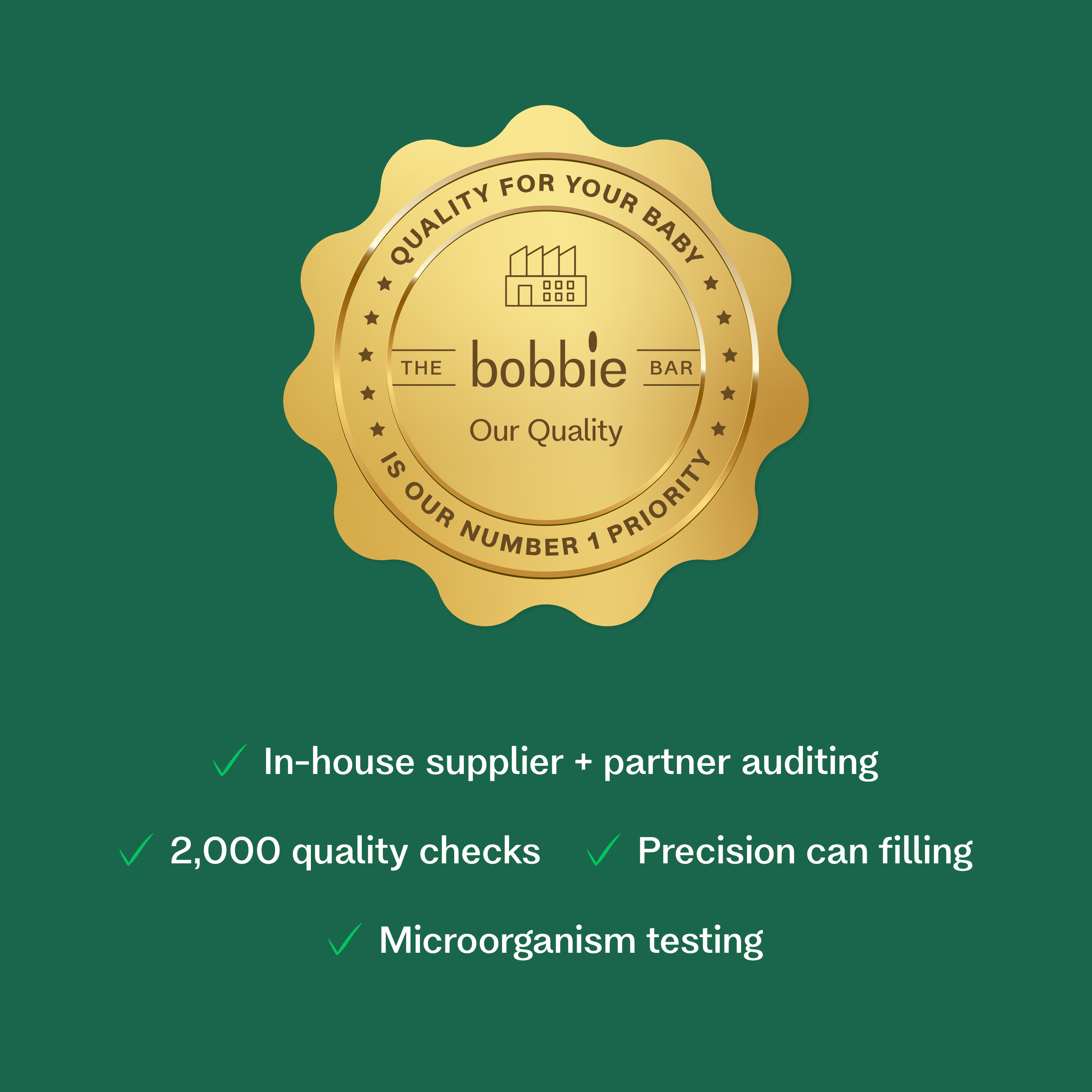 Quality for your baby. The bobbie bar. Our quality is number 1 priority. In house supplier + partner auditing. 2,000 quality checks. Precision can filling. Microorganism testing.