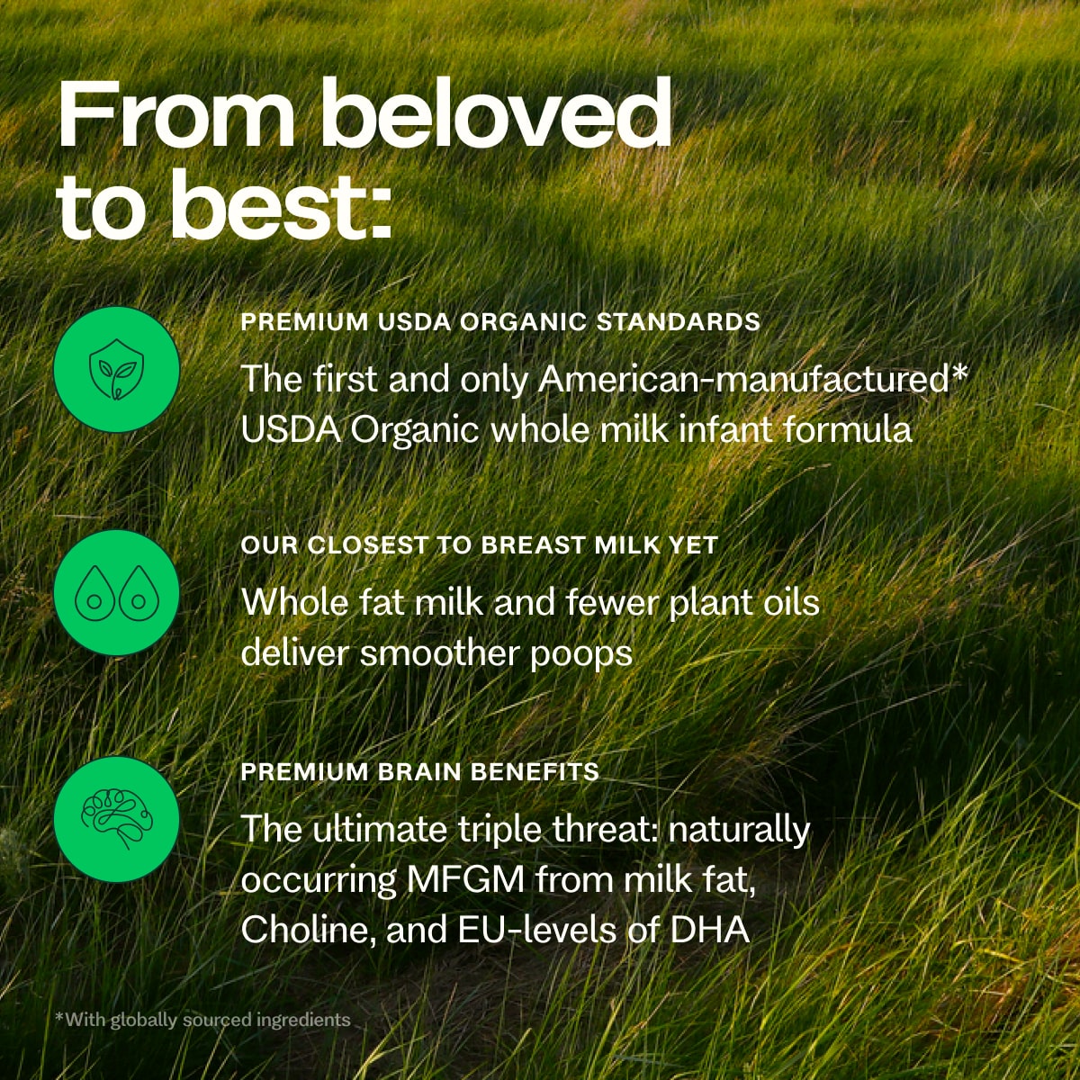 Premium USDA Organic Standards, our closest to breast milk, and premium brain benefits